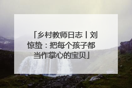 乡村教师日志丨刘惊蛰：把每个孩子都当作掌心的宝贝