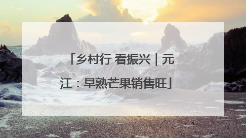 乡村行 看振兴｜元江：早熟芒果销售旺