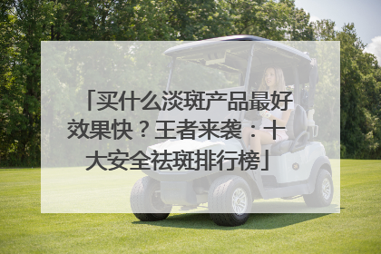 买什么淡斑产品最好效果快？王者来袭：十大安全祛斑排行榜