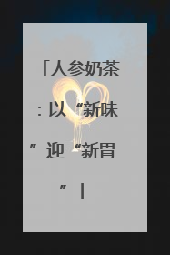 人参奶茶：以“新味”迎“新胃”