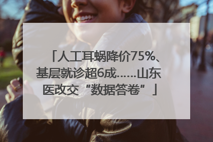 人工耳蜗降价75%、基层就诊超6成……山东医改交“数据答卷”