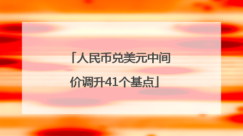 人民币兑美元中间价调升41个基点