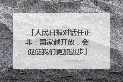 人民日报对话任正非：国家越开放，会促使我们更加进步