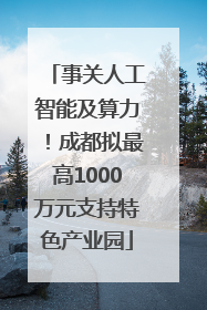 事关人工智能及算力！成都拟最高1000万元支持特色产业园