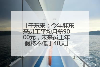 于东来：今年胖东来员工平均月薪9000元，未来员工年假将不低于40天