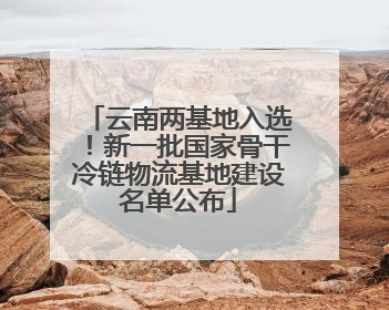 云南两基地入选！新一批国家骨干冷链物流基地建设名单公布
