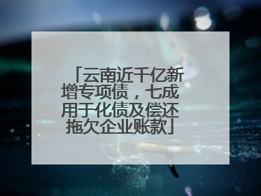 云南近千亿新增专项债，七成用于化债及偿还拖欠企业账款