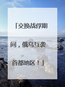 交换战俘期间，俄乌互袭首都地区！
