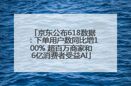 京东公布618数据：下单用户数同比增100% 超百万商家和6亿消费者受益AI