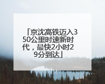 京沈高铁迈入350公里时速新时代，最快2小时29分到达
