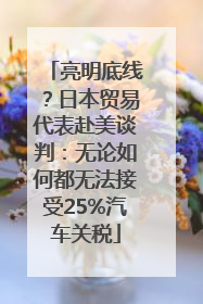 亮明底线？日本贸易代表赴美谈判：无论如何都无法接受25%汽车关税
