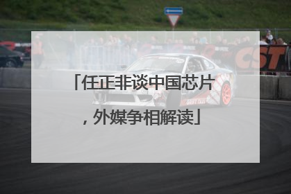 任正非谈中国芯片，外媒争相解读