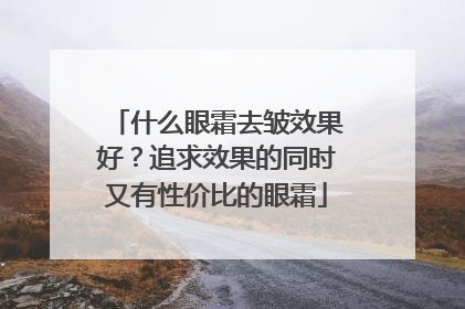 什么眼霜去皱效果好？追求效果的同时又有性价比的眼霜