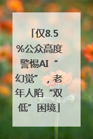 仅8.5%公众高度警惕AI“幻觉”，老年人陷“双低”困境