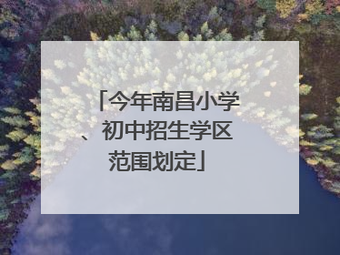 今年南昌小学、初中招生学区范围划定