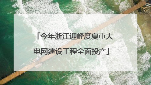 今年浙江迎峰度夏重大电网建设工程全面投产