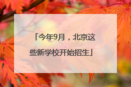今年9月，北京这些新学校开始招生
