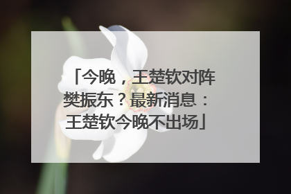 今晚，王楚钦对阵樊振东？最新消息：王楚钦今晚不出场