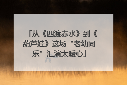 从《四渡赤水》到《葫芦娃》这场“老幼同乐”汇演太暖心