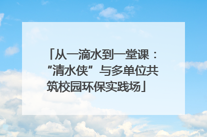 从一滴水到一堂课：“清水侠”与多单位共筑校园环保实践场