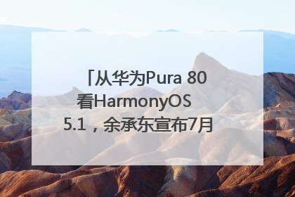 从华为Pura 80看HarmonyOS 5.1，余承东宣布7月迎来首批机型升级
