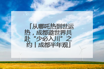 从哪吒热到世运热，成都邀世界共赴“少必入川”之约丨成都半年观