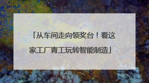 从车间走向领奖台！看这家工厂青工玩转智能制造