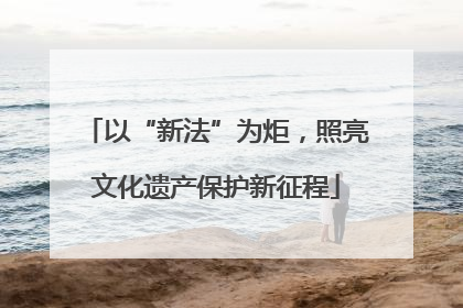 以“新法”为炬，照亮文化遗产保护新征程