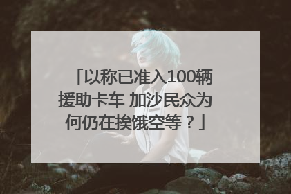 以称已准入100辆援助卡车 加沙民众为何仍在挨饿空等？