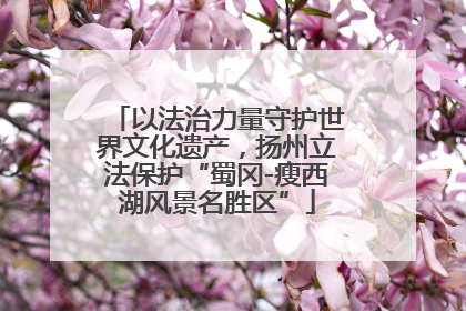 以法治力量守护世界文化遗产，扬州立法保护“蜀冈-瘦西湖风景名胜区”