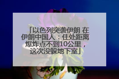 以色列突袭伊朗 在伊朗中国人：住处距离爆炸点不到10公里，这次没躲地下室
