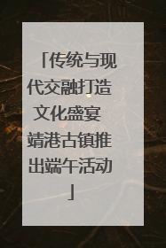 传统与现代交融打造文化盛宴 靖港古镇推出端午活动