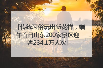 传统习俗玩出新花样，端午首日山东200家景区迎客234.1万人次