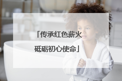 传承红色薪火 砥砺初心使命