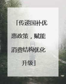 传递国补优惠政策，赋能消费结构优化升级