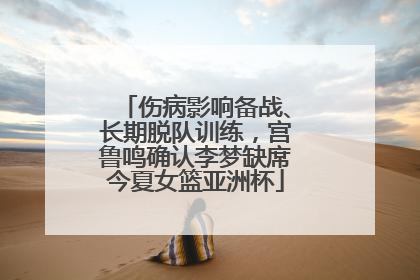 伤病影响备战、长期脱队训练，宫鲁鸣确认李梦缺席今夏女篮亚洲杯
