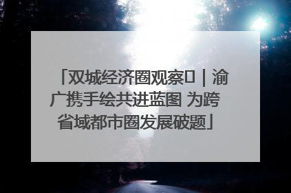 双城经济圈观察㊺｜渝广携手绘共进蓝图 为跨省域都市圈发展破题