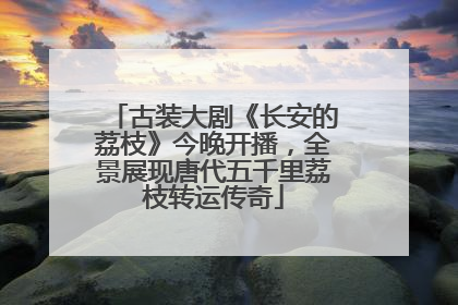 古装大剧《长安的荔枝》今晚开播，全景展现唐代五千里荔枝转运传奇