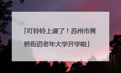 叮铃铃上课了！苏州市黄桥街道老年大学开学啦