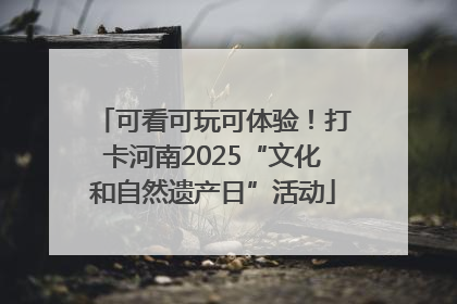 可看可玩可体验！打卡河南2025“文化和自然遗产日”活动