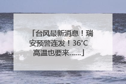 台风最新消息！瑞安预警连发！36℃高温也要来……