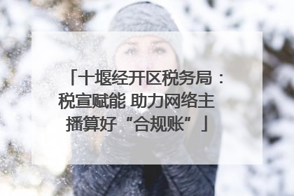 十堰经开区税务局：税宣赋能 助力网络主播算好“合规账”