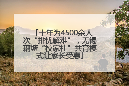 十年为4500余人次“排忧解难”，无锡藕塘“校家社”共育模式让家长受惠