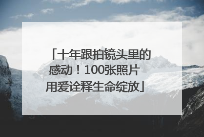 十年跟拍镜头里的感动！100张照片用爱诠释生命绽放