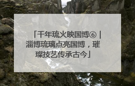 千年琉火映国博⑥｜淄博琉璃点亮国博，璀璨技艺传承古今