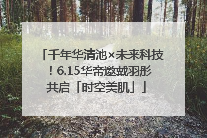 千年华清池×未来科技！6.15华帝邀戴羽彤共启「时空美肌」
