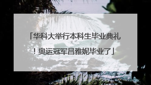 华科大举行本科生毕业典礼！奥运冠军昌雅妮毕业了
