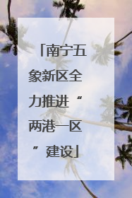 南宁五象新区全力推进“两港一区”建设