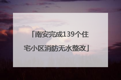 南安完成139个住宅小区消防无水整改