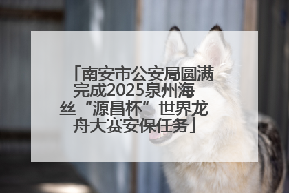 南安市公安局圆满完成2025泉州海丝“源昌杯”世界龙舟大赛安保任务